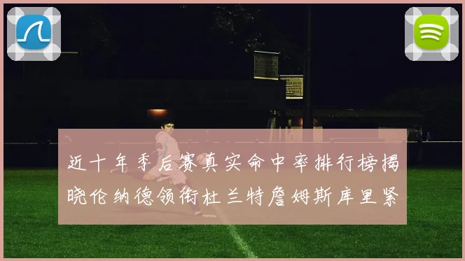 近十年季后赛真实命中率排行榜揭晓伦纳德领衔杜兰特詹姆斯库里紧随其后