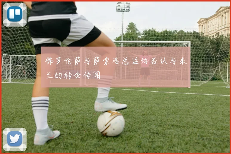 佛罗伦萨与萨索洛总监均否认与米兰的转会传闻