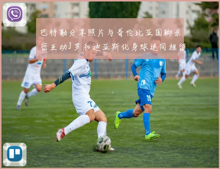 巴特勒分享照片与哥伦比亚国脚亲密互动J罗和迪亚斯化身球迷同框留念