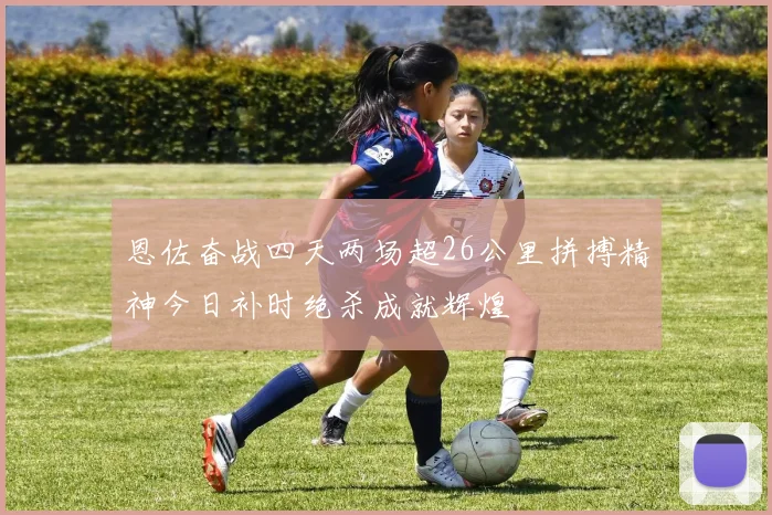 恩佐奋战四天两场超26公里拼搏精神今日补时绝杀成就辉煌
