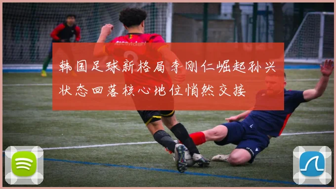 韩国足球新格局李刚仁崛起孙兴慜状态回落核心地位悄然交接