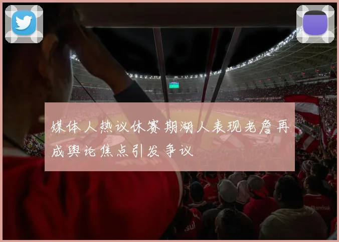 媒体人热议休赛期湖人表现老詹再成舆论焦点引发争议
