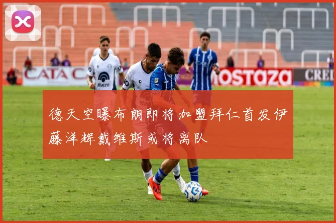 德天空曝布朗即将加盟拜仁首发伊藤洋辉戴维斯或将离队