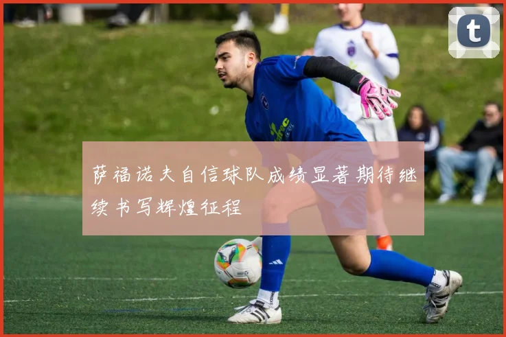 萨福诺夫自信球队成绩显著期待继续书写辉煌征程