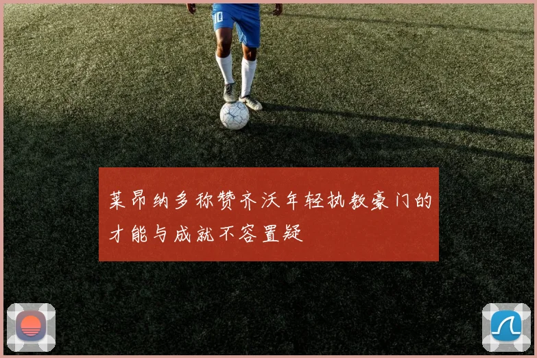莱昂纳多称赞齐沃年轻执教豪门的才能与成就不容置疑