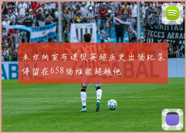 米尔纳宣布退役英超历史出场纪录停留在658场谁能超越他