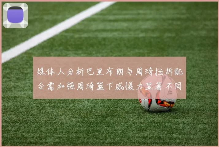 媒体人分析巴里布朗与周琦挡拆配合需加强周琦篮下威慑力显著不同于大秋