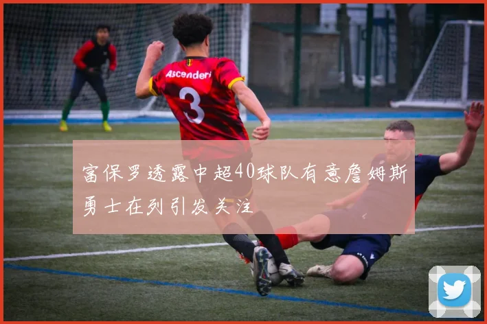 富保罗透露中超40球队有意詹姆斯勇士在列引发关注
