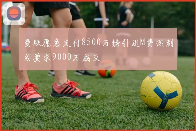 曼联愿意支付8500万镑引进M费热刺或要求9000万成交