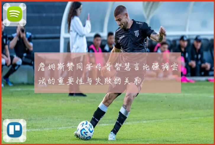 詹姆斯赞同字母哥智慧言论强调尝试的重要性与失败的关系