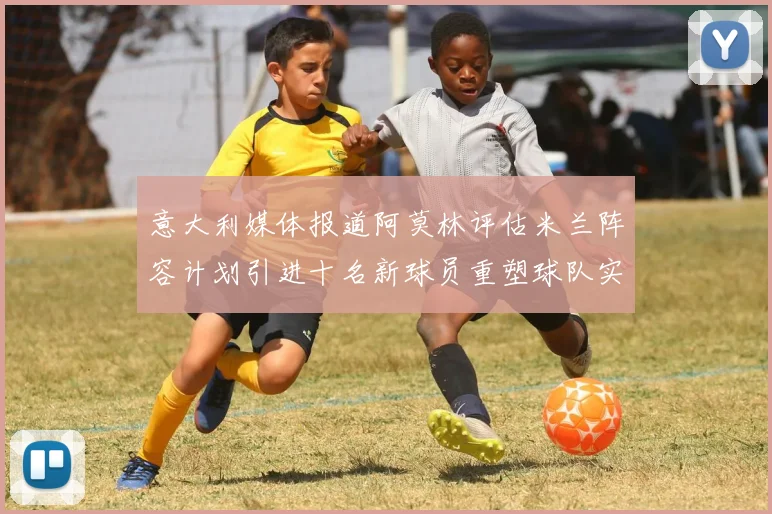 意大利媒体报道阿莫林评估米兰阵容计划引进十名新球员重塑球队实力