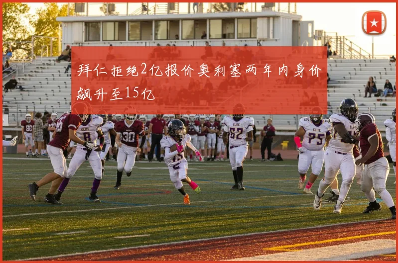 拜仁拒绝2亿报价奥利塞两年内身价飙升至15亿
