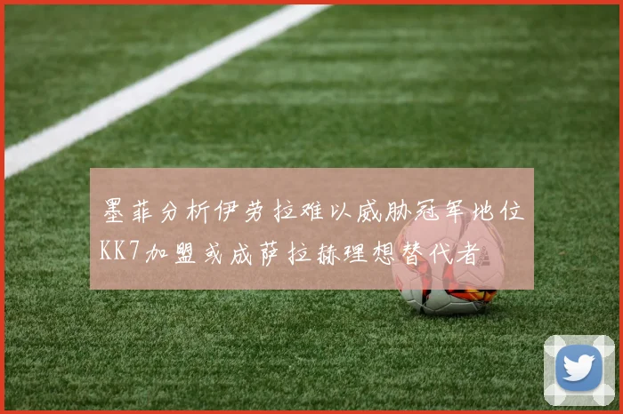 墨菲分析伊劳拉难以威胁冠军地位KK7加盟或成萨拉赫理想替代者