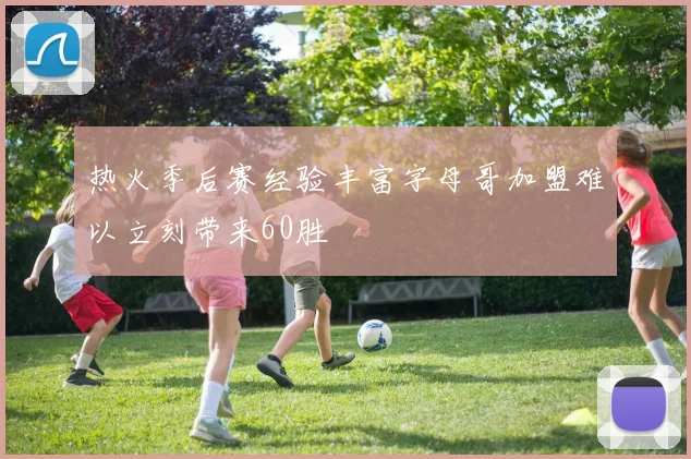 热火季后赛经验丰富字母哥加盟难以立刻带来60胜
