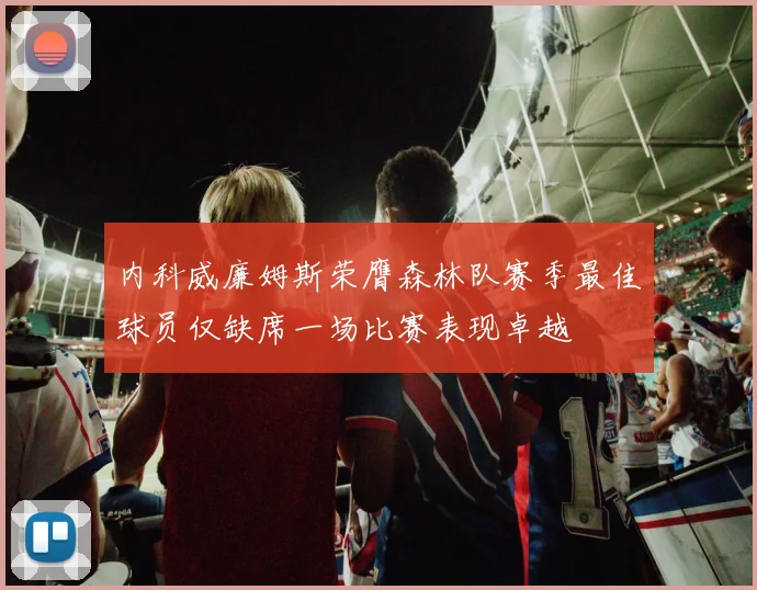 内科威廉姆斯荣膺森林队赛季最佳球员仅缺席一场比赛表现卓越