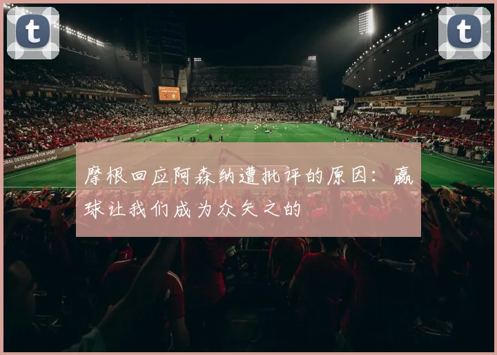 摩根回应阿森纳遭批评的原因：赢球让我们成为众矢之的
