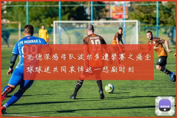 孔德深感母队波尔多遭禁赛之痛全球球迷共同哀悼这一悲剧时刻