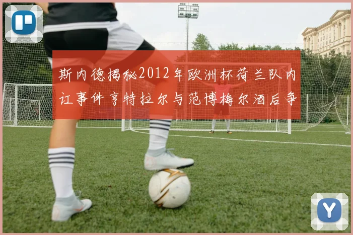 斯内德揭秘2012年欧洲杯荷兰队内讧事件亨特拉尔与范博梅尔酒后争执内幕