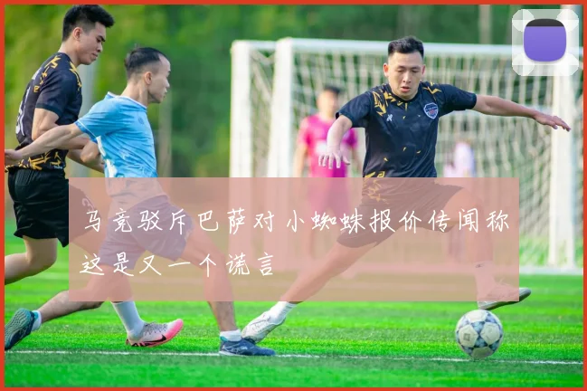 马竞驳斥巴萨对小蜘蛛报价传闻称这是又一个谎言