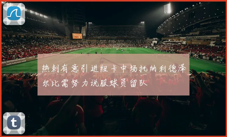热刺有意引进纽卡中场托纳利德泽尔比需努力说服球员留队