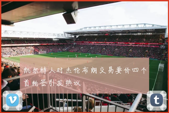 凯尔特人对杰伦布朗交易要价四个首轮签引发热议