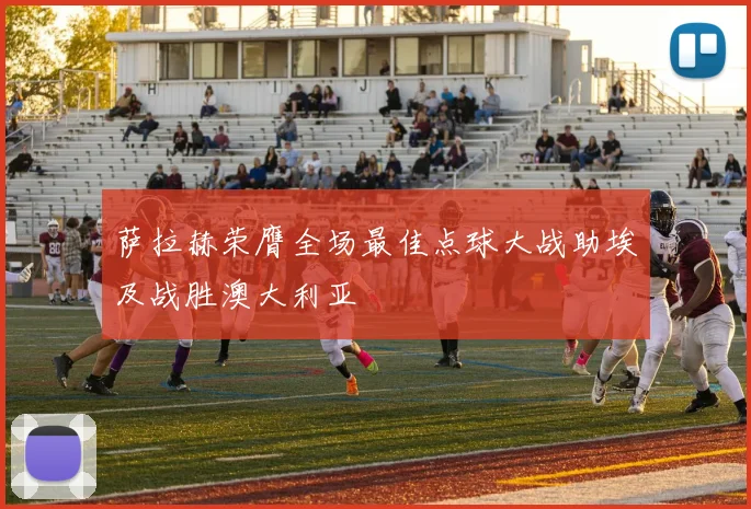 萨拉赫荣膺全场最佳点球大战助埃及战胜澳大利亚