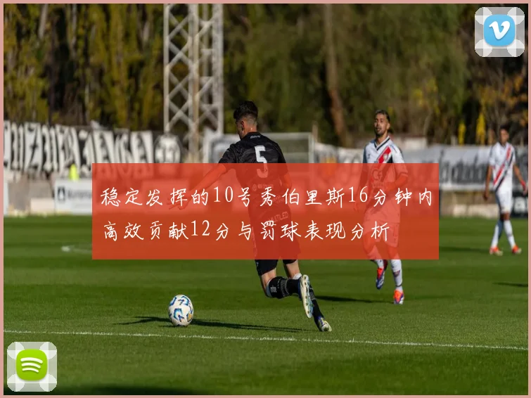 稳定发挥的10号秀伯里斯16分钟内高效贡献12分与罚球表现分析