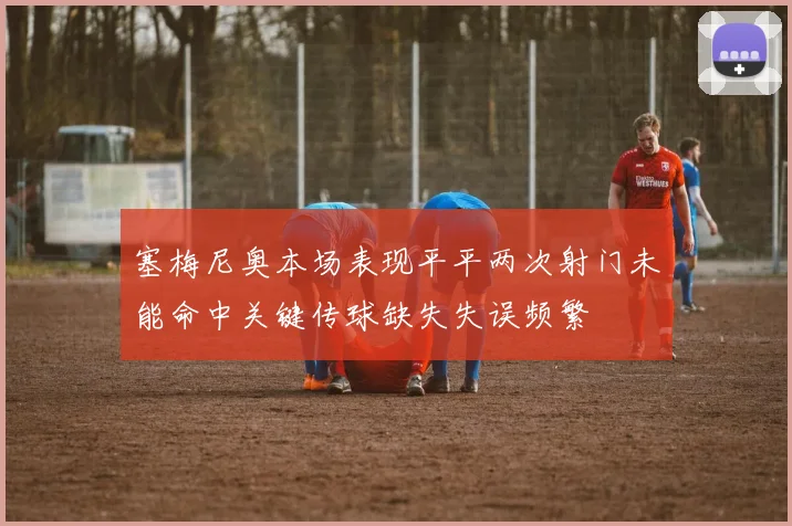 塞梅尼奥本场表现平平两次射门未能命中关键传球缺失失误频繁